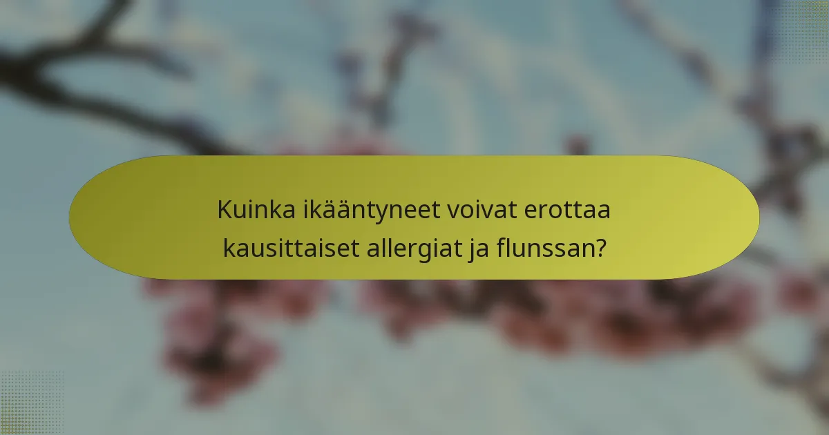 Kuinka ikääntyneet voivat erottaa kausittaiset allergiat ja flunssan?