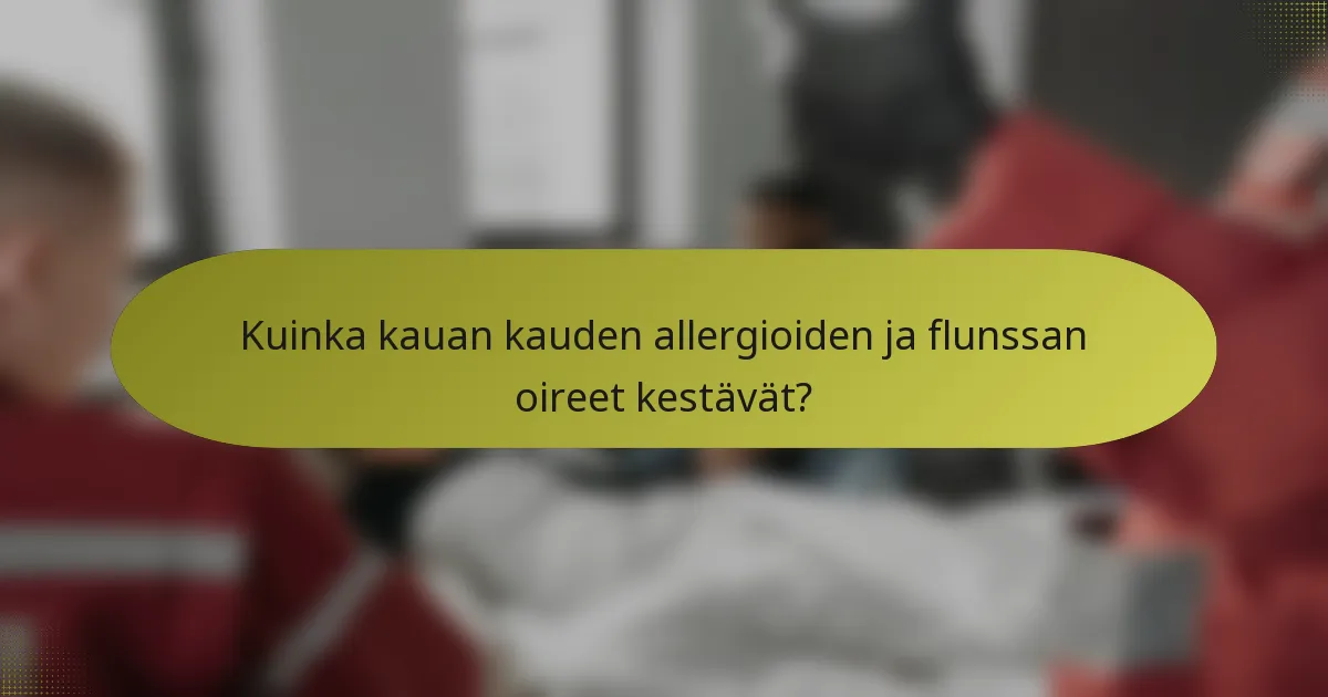Kuinka kauan kauden allergioiden ja flunssan oireet kestävät?
