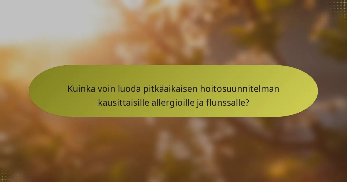 Kuinka voin luoda pitkäaikaisen hoitosuunnitelman kausittaisille allergioille ja flunssalle?