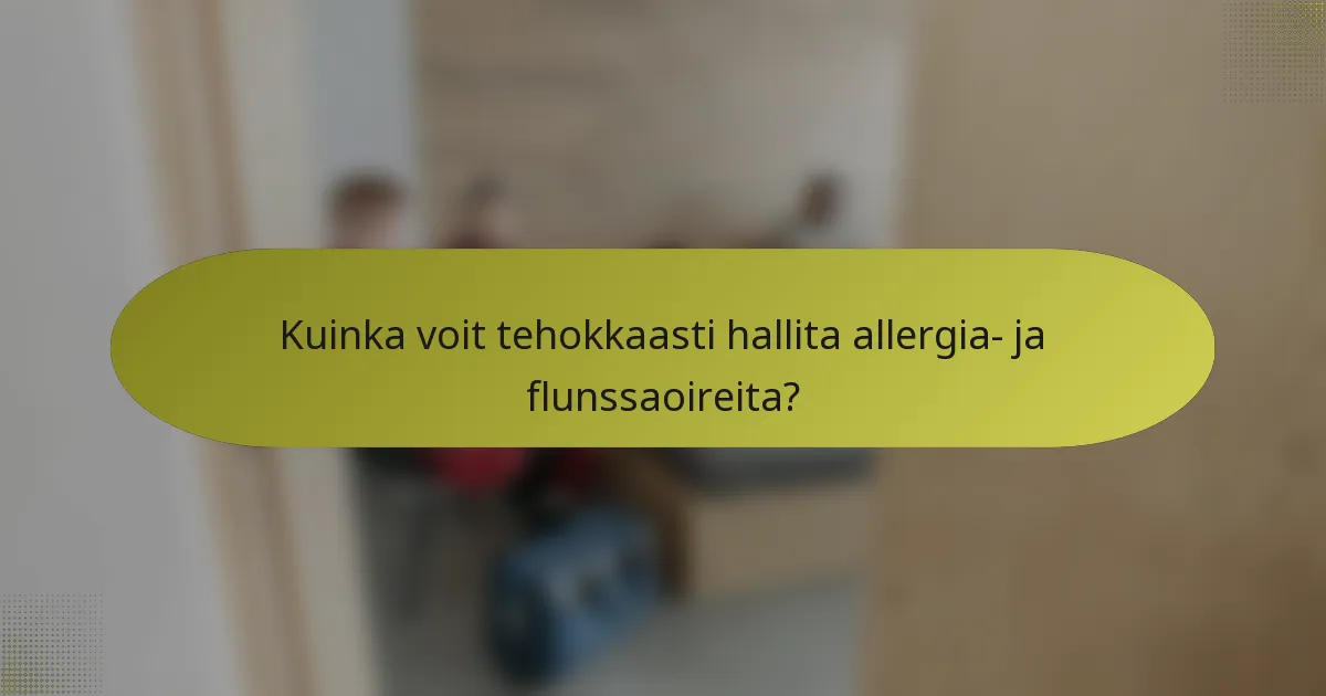 Kuinka voit tehokkaasti hallita allergia- ja flunssaoireita?