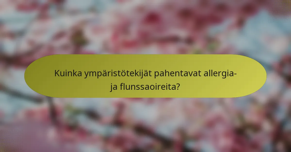 Kuinka ympäristötekijät pahentavat allergia- ja flunssaoireita?