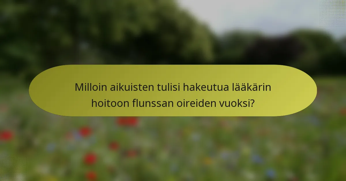 Milloin aikuisten tulisi hakeutua lääkärin hoitoon flunssan oireiden vuoksi?