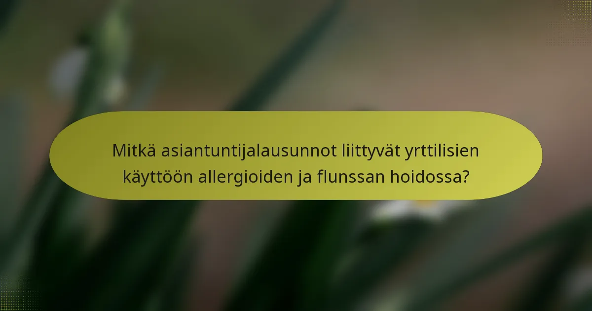 Mitkä asiantuntijalausunnot liittyvät yrttilisien käyttöön allergioiden ja flunssan hoidossa?