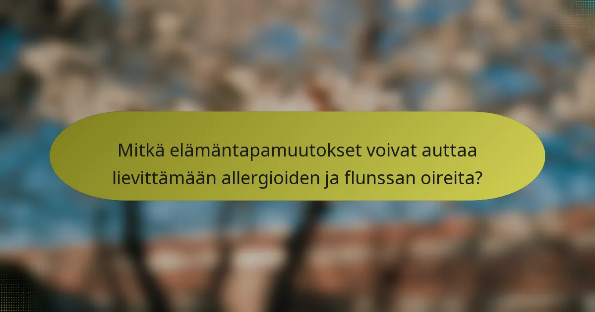 Mitkä elämäntapamuutokset voivat auttaa lievittämään allergioiden ja flunssan oireita?