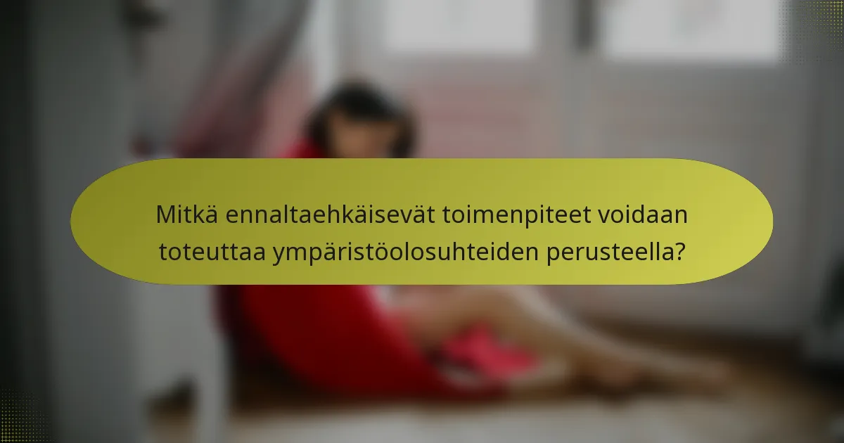Mitkä ennaltaehkäisevät toimenpiteet voidaan toteuttaa ympäristöolosuhteiden perusteella?