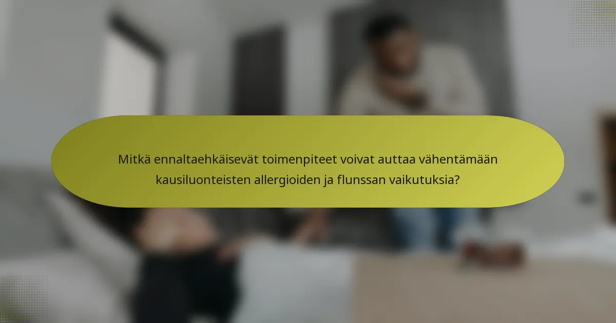 Mitkä ennaltaehkäisevät toimenpiteet voivat auttaa vähentämään kausiluonteisten allergioiden ja flunssan vaikutuksia?