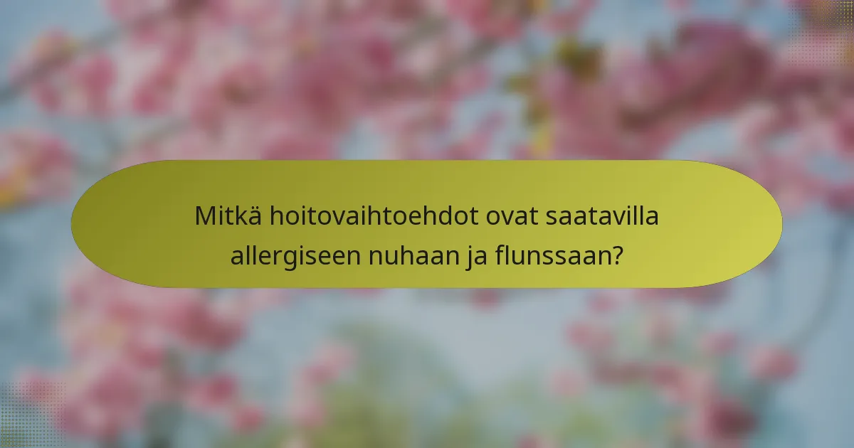 Mitkä hoitovaihtoehdot ovat saatavilla allergiseen nuhaan ja flunssaan?
