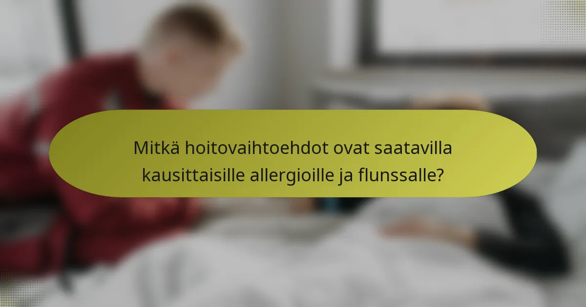 Mitkä hoitovaihtoehdot ovat saatavilla kausittaisille allergioille ja flunssalle?