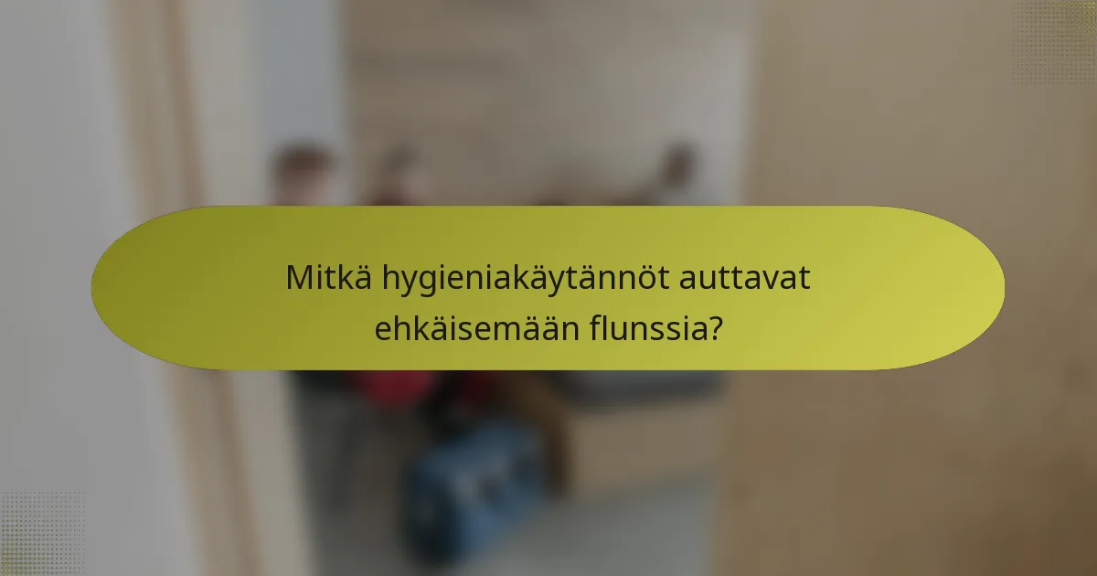 Mitkä hygieniakäytännöt auttavat ehkäisemään flunssia?