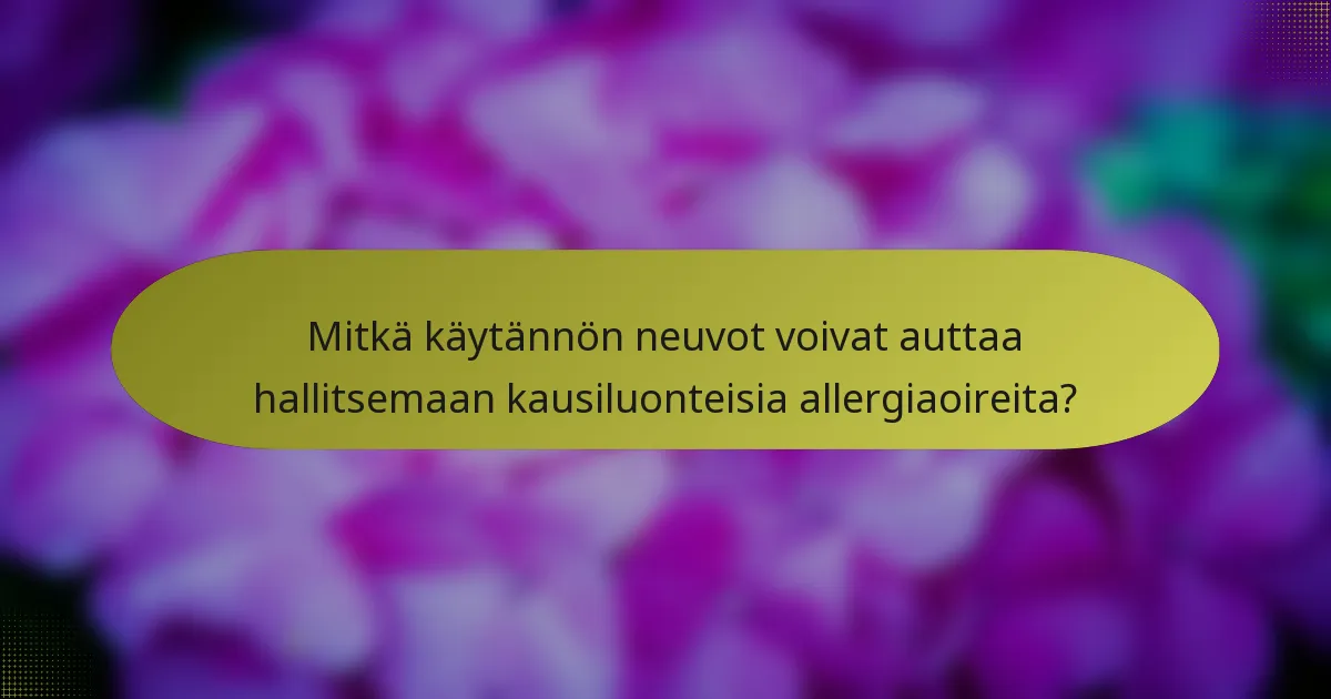 Mitkä käytännön neuvot voivat auttaa hallitsemaan kausiluonteisia allergiaoireita?