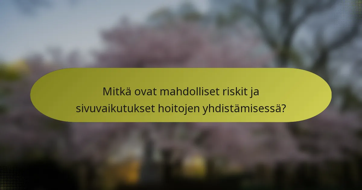 Mitkä ovat mahdolliset riskit ja sivuvaikutukset hoitojen yhdistämisessä?