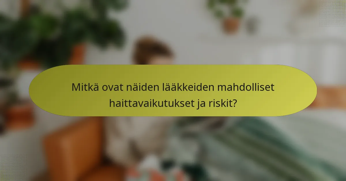 Mitkä ovat näiden lääkkeiden mahdolliset haittavaikutukset ja riskit?